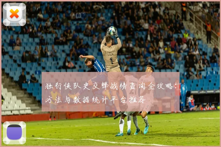 独行侠队史交锋战绩查询全攻略:方法与数据统计平台推荐