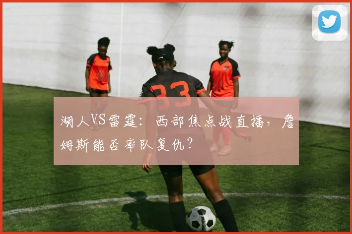 湖人VS雷霆:西部焦点战直播,詹姆斯能否率队复仇?
