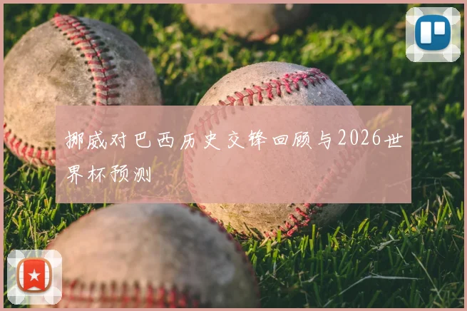 挪威对巴西历史交锋回顾与2026世界杯预测