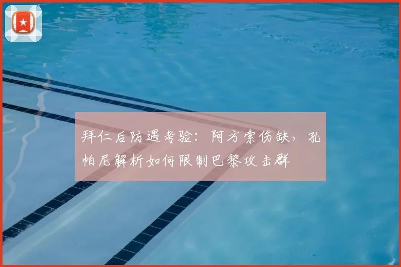 拜仁后防遇考验：阿方索伤缺，孔帕尼解析如何限制巴黎攻击群