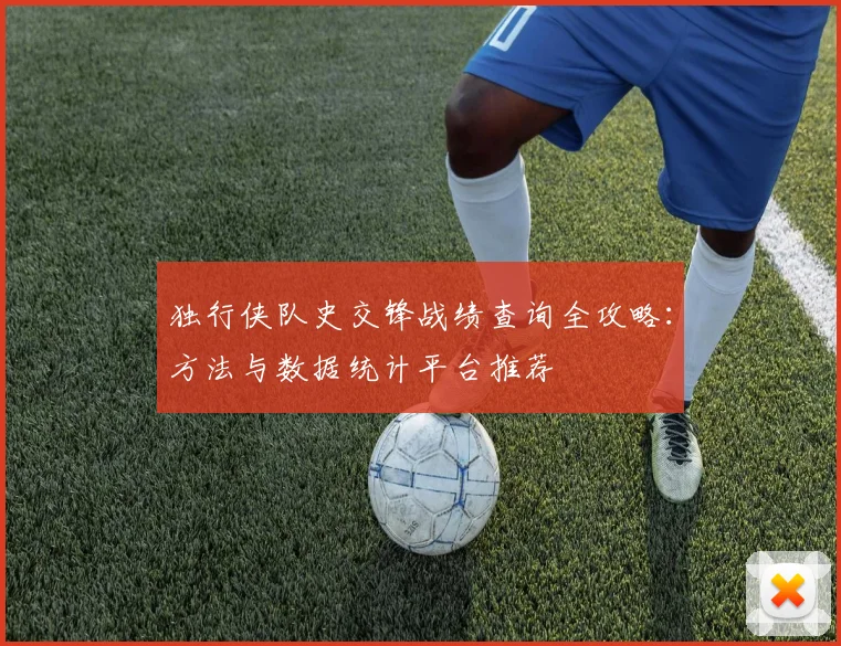 独行侠队史交锋战绩查询全攻略：方法与数据统计平台推荐