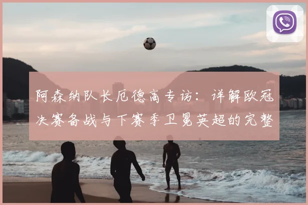 阿森纳队长厄德高专访:详解欧冠决赛备战与下赛季卫冕英超的完整计划