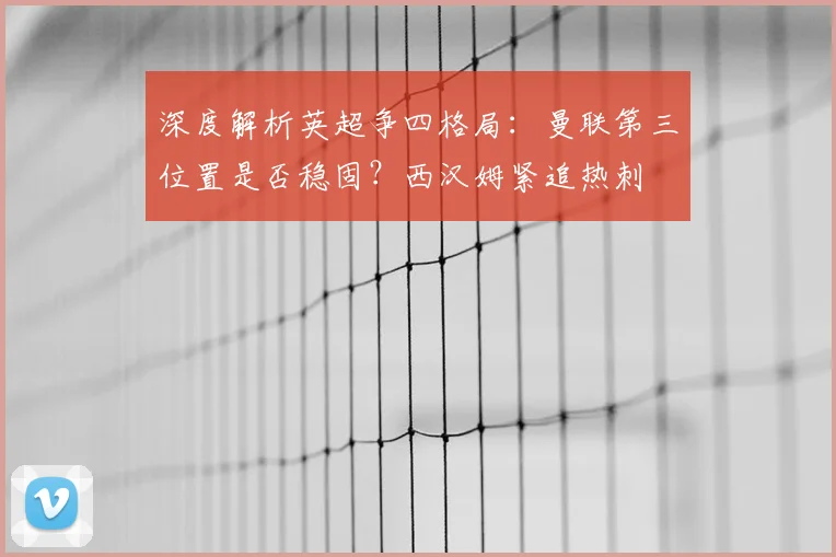 深度解析英超争四格局:曼联第三位置是否稳固?西汉姆紧追热刺